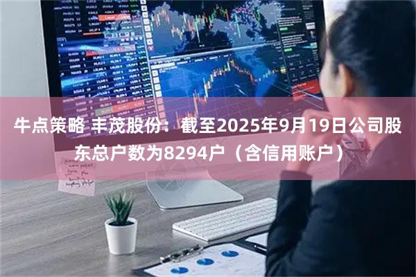 牛点策略 丰茂股份：截至2025年9月19日公司股东总户数为8294户（含信用账户）