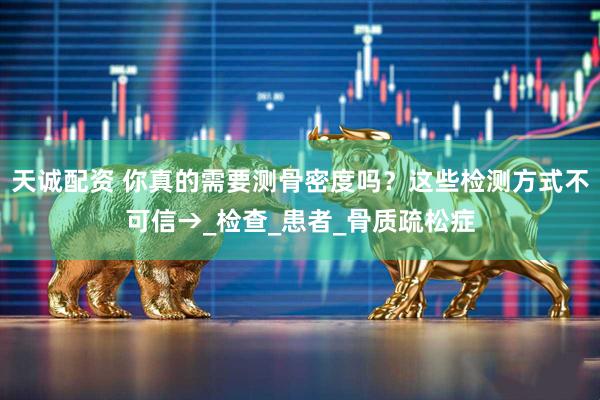 天诚配资 你真的需要测骨密度吗？这些检测方式不可信→_检查_患者_骨质疏松症