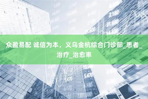 众盈易配 诚信为本，义乌金杭综合门诊部_患者_治疗_治愈率