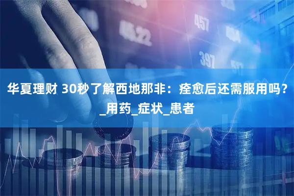 华夏理财 30秒了解西地那非：痊愈后还需服用吗？_用药_症状_患者