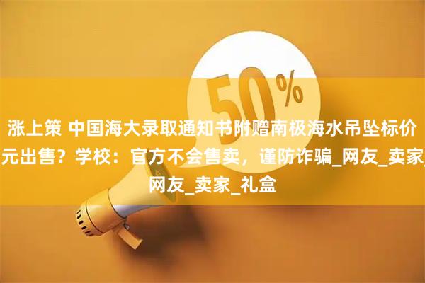 涨上策 中国海大录取通知书附赠南极海水吊坠标价5000元出售？学校：官方不会售卖，谨防诈骗_网友_卖家_礼盒
