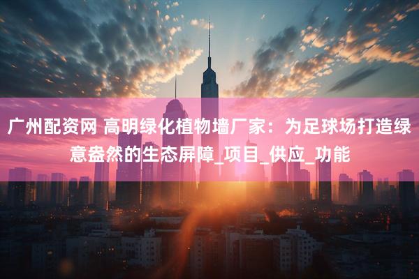 广州配资网 高明绿化植物墙厂家：为足球场打造绿意盎然的生态屏障_项目_供应_功能