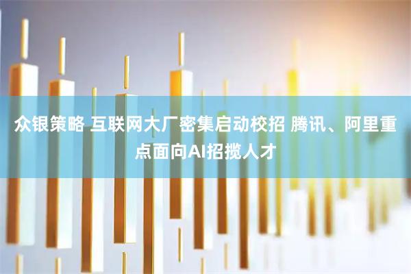 众银策略 互联网大厂密集启动校招 腾讯、阿里重点面向AI招揽人才