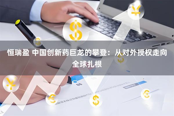恒瑞盈 中国创新药巨龙的攀登：从对外授权走向全球扎根