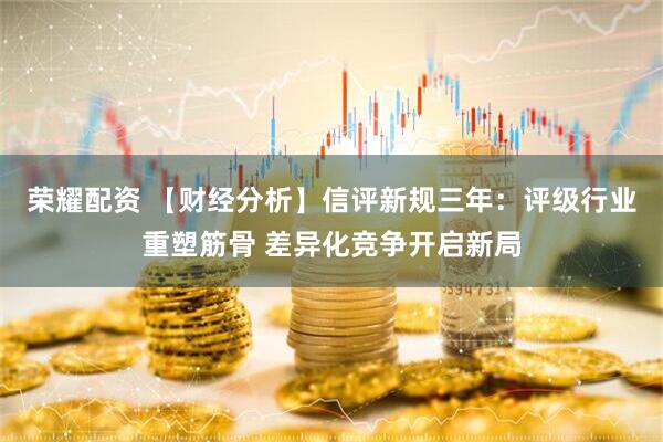 荣耀配资 【财经分析】信评新规三年：评级行业重塑筋骨 差异化竞争开启新局