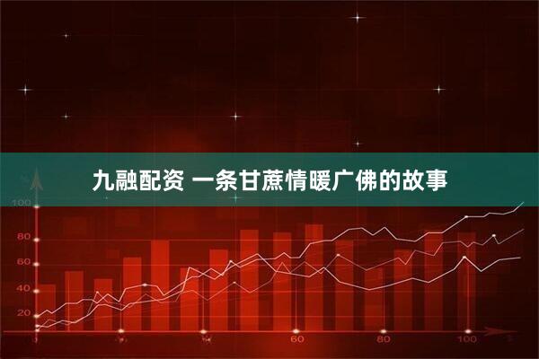 九融配资 一条甘蔗情暖广佛的故事