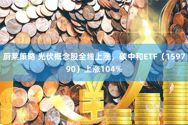 蔚莱策略 光伏概念股全线上涨，碳中和ETF（159790）上涨104%