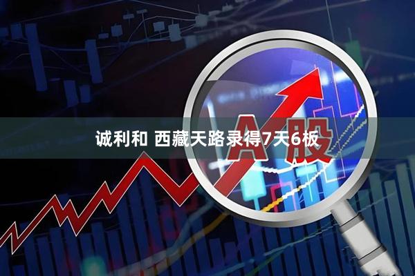 诚利和 西藏天路录得7天6板