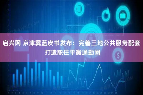 启兴网 京津冀蓝皮书发布：完善三地公共服务配套 打造职住平衡通勤圈