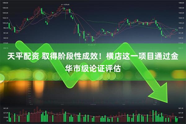 天平配资 取得阶段性成效！横店这一项目通过金华市级论证评估