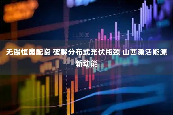 无锡恒鑫配资 破解分布式光伏瓶颈 山西激活能源新动能