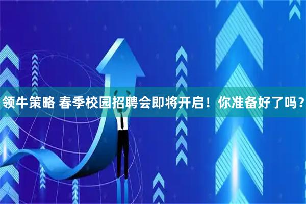 领牛策略 春季校园招聘会即将开启！你准备好了吗？