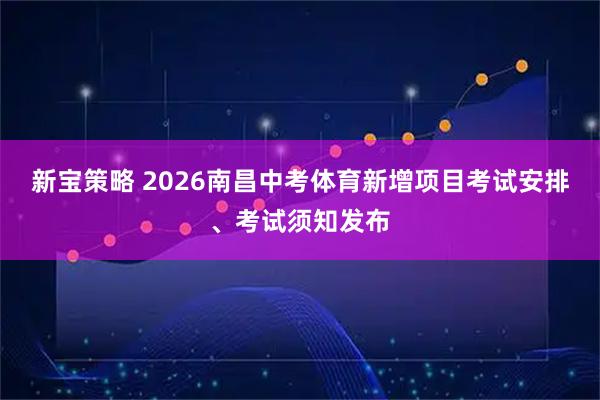 新宝策略 2026南昌中考体育新增项目考试安排、考试须知发布