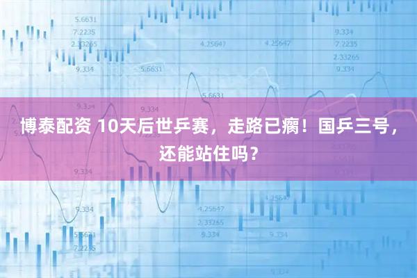 博泰配资 10天后世乒赛，走路已瘸！国乒三号，还能站住吗？