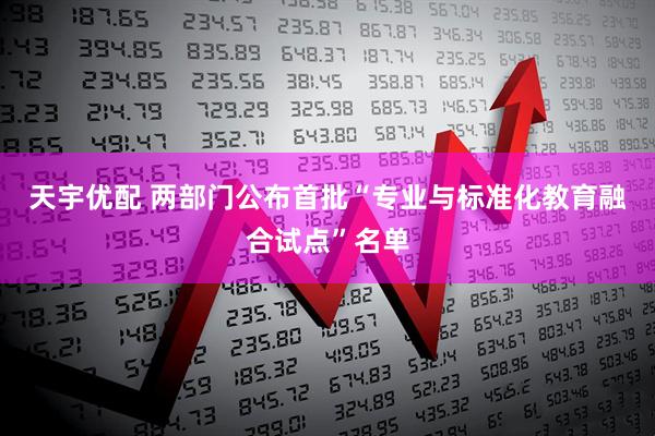 天宇优配 两部门公布首批“专业与标准化教育融合试点”名单