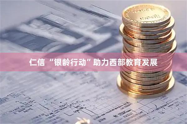 仁信 “银龄行动”助力西部教育发展