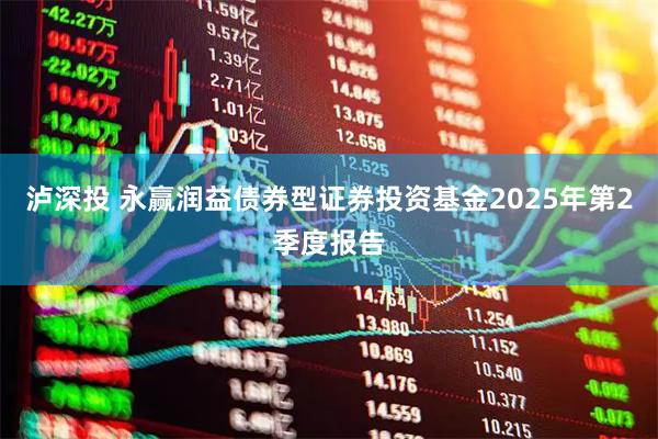 泸深投 永赢润益债券型证券投资基金2025年第2季度报告